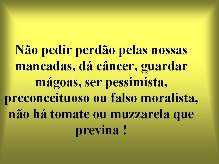 Não pedir perdão pelas nossas mancadas, dá câncer, guardar mágoas, ser pessimista, preconceituoso ou