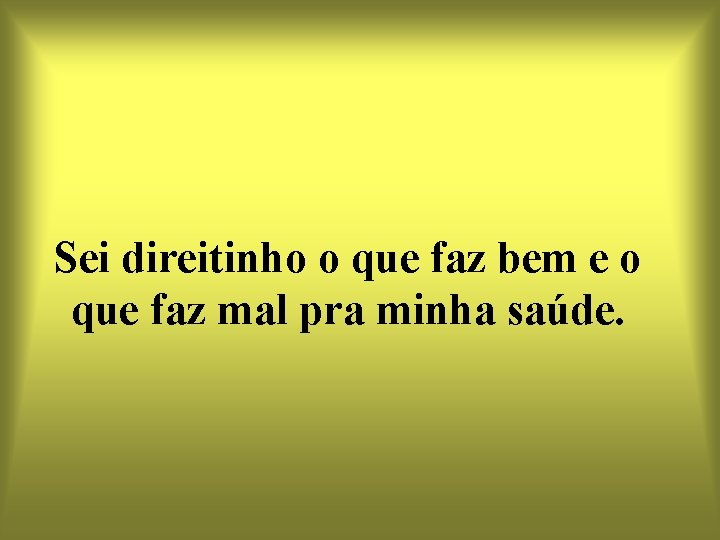 Sei direitinho o que faz bem e o que faz mal pra minha saúde.