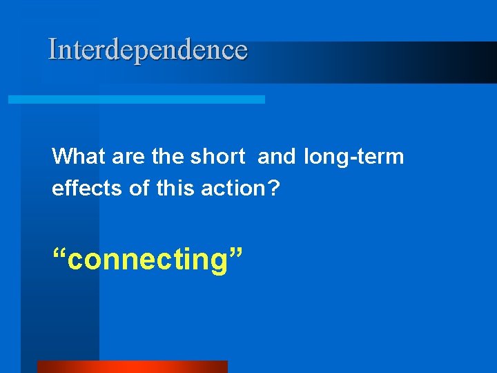 Interdependence What are the short and long-term effects of this action? “connecting” 