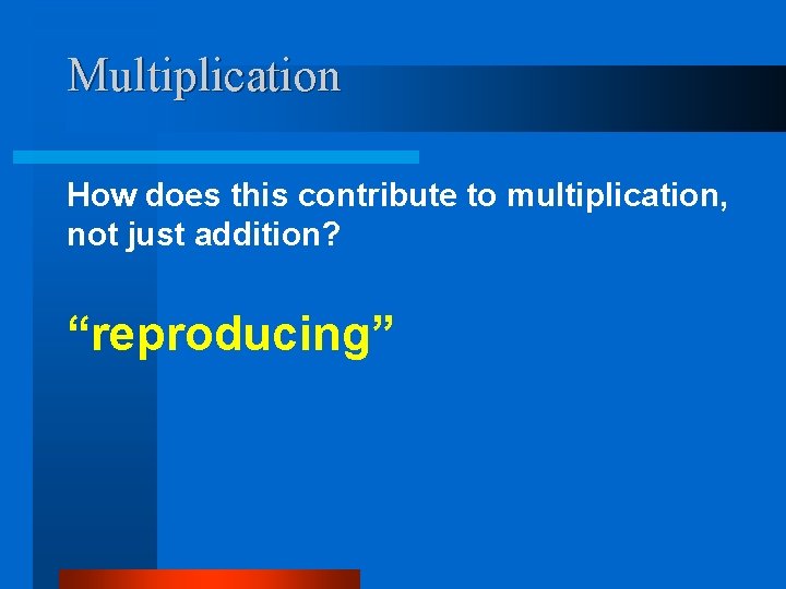 Multiplication How does this contribute to multiplication, not just addition? “reproducing” 