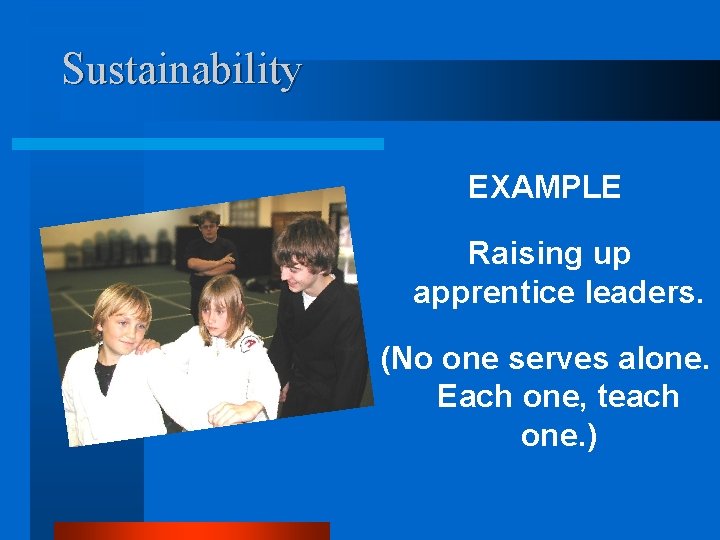 Sustainability EXAMPLE Raising up apprentice leaders. (No one serves alone. Each one, teach one.