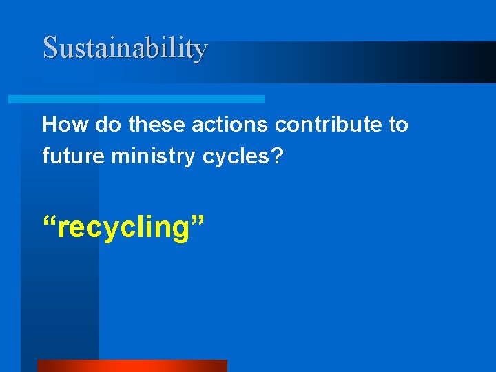 Sustainability How do these actions contribute to future ministry cycles? “recycling” 