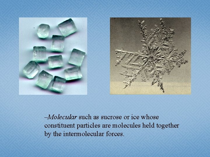 –Molecular such as sucrose or ice whose constituent particles are molecules held together by