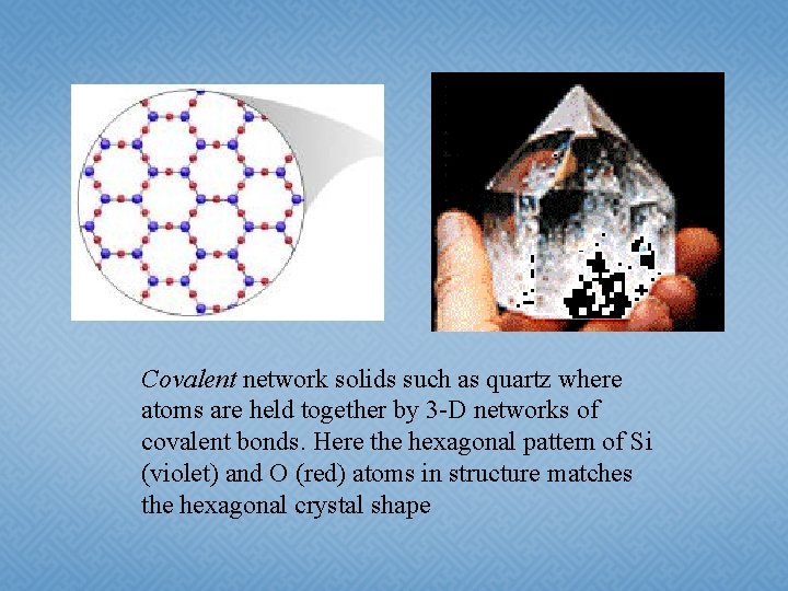 Covalent network solids such as quartz where atoms are held together by 3 -D