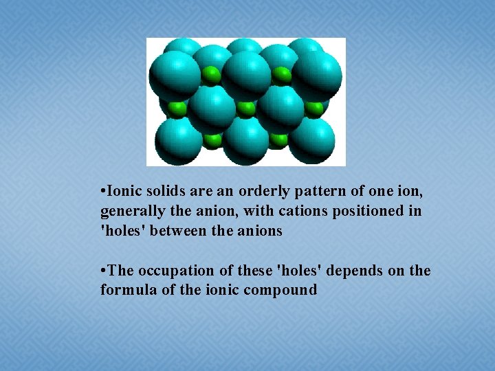  • Ionic solids are an orderly pattern of one ion, generally the anion,