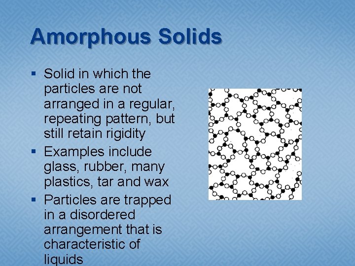 Amorphous Solids § Solid in which the particles are not arranged in a regular,