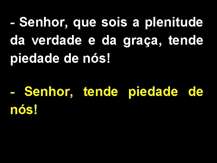 - Senhor, que sois a plenitude da verdade e da graça, tende piedade de