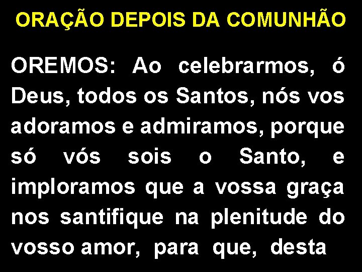 ORAÇÃO DEPOIS DA COMUNHÃO OREMOS: Ao celebrarmos, ó Deus, todos os Santos, nós vos