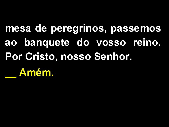 mesa de peregrinos, passemos ao banquete do vosso reino. Por Cristo, nosso Senhor. __