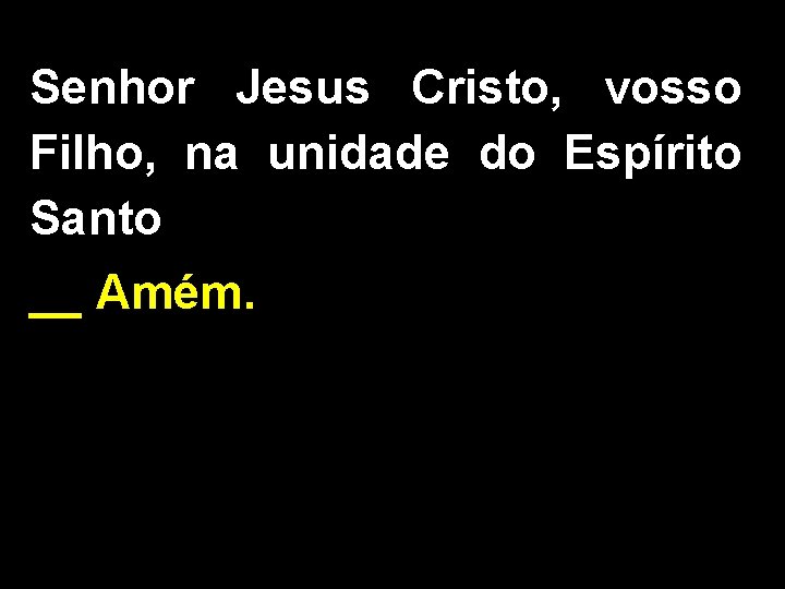 Senhor Jesus Cristo, vosso Filho, na unidade do Espírito Santo __ Amém. 