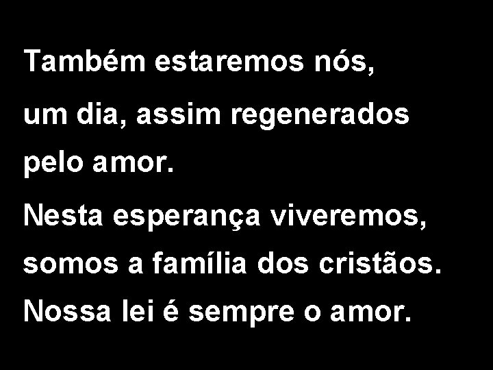 Também estaremos nós, um dia, assim regenerados pelo amor. Nesta esperança viveremos, somos a