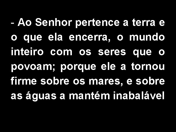 - Ao Senhor pertence a terra e o que ela encerra, o mundo inteiro