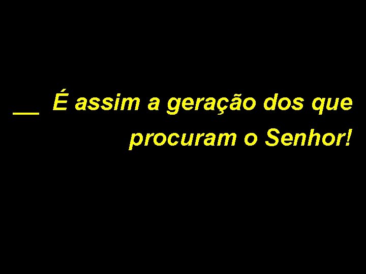 __ É assim a geração dos que procuram o Senhor! 