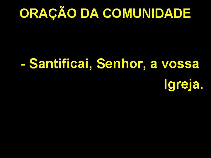 ORAÇÃO DA COMUNIDADE - Santificai, Senhor, a vossa Igreja. 