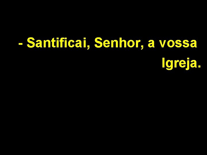 - Santificai, Senhor, a vossa Igreja. 