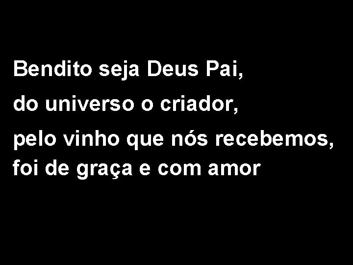 Bendito seja Deus Pai, do universo o criador, pelo vinho que nós recebemos, foi