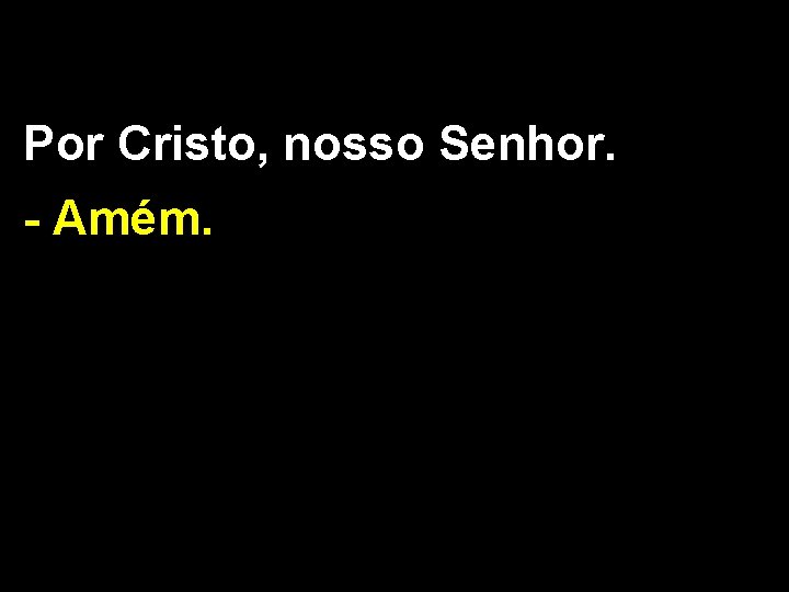 Por Cristo, nosso Senhor. - Amém. 