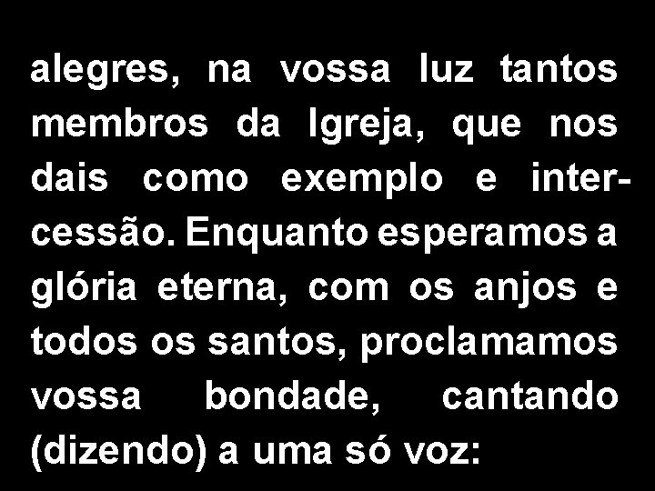 alegres, na vossa luz tantos membros da Igreja, que nos dais como exemplo e