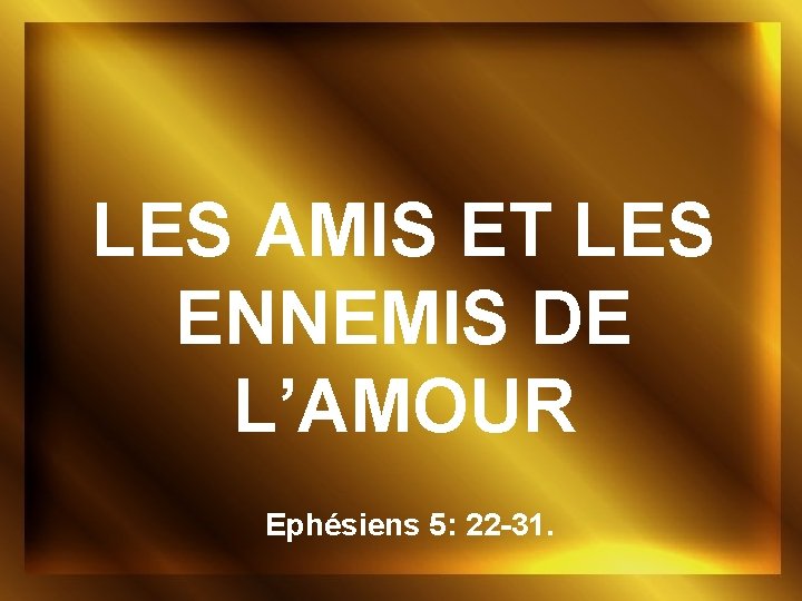 LES AMIS ET LES ENNEMIS DE L’AMOUR Ephésiens 5: 22 -31. 