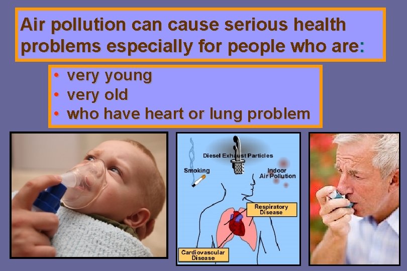 Air pollution cause serious health problems especially for people who are: • • •