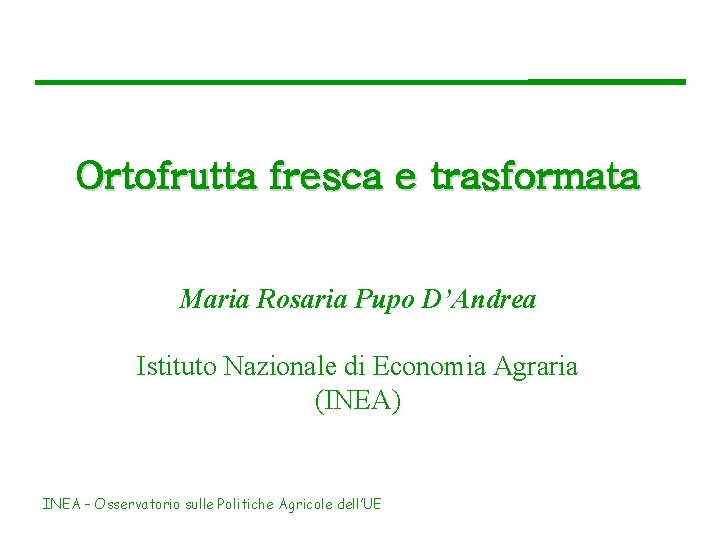 Ortofrutta fresca e trasformata Maria Rosaria Pupo D’Andrea Istituto Nazionale di Economia Agraria (INEA)