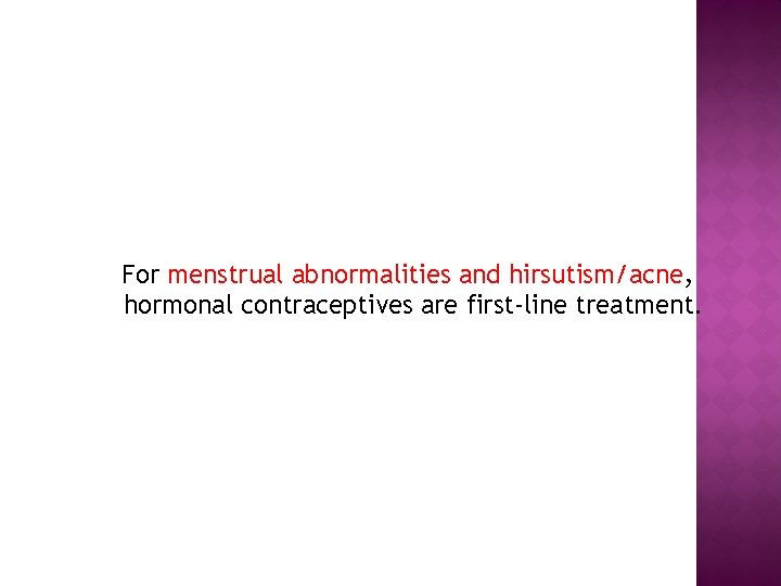 For menstrual abnormalities and hirsutism/acne, hormonal contraceptives are first-line treatment. 
