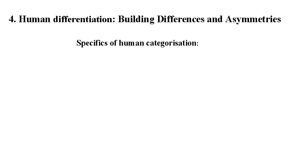 4. Human differentiation: Building Differences and Asymmetries Specifics of human categorisation: 