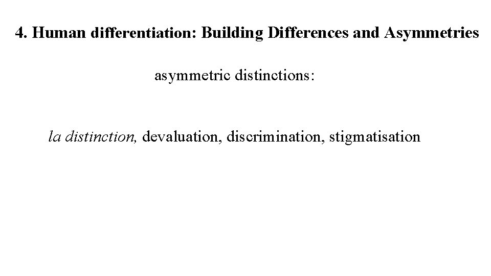 4. Human differentiation: Building Differences and Asymmetries asymmetric distinctions: la distinction, devaluation, discrimination, stigmatisation