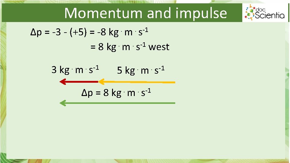 Momentum and impulse Δp = -3 - (+5) = -8 kg⋅m⋅s-1 = 8 kg⋅m⋅s-1