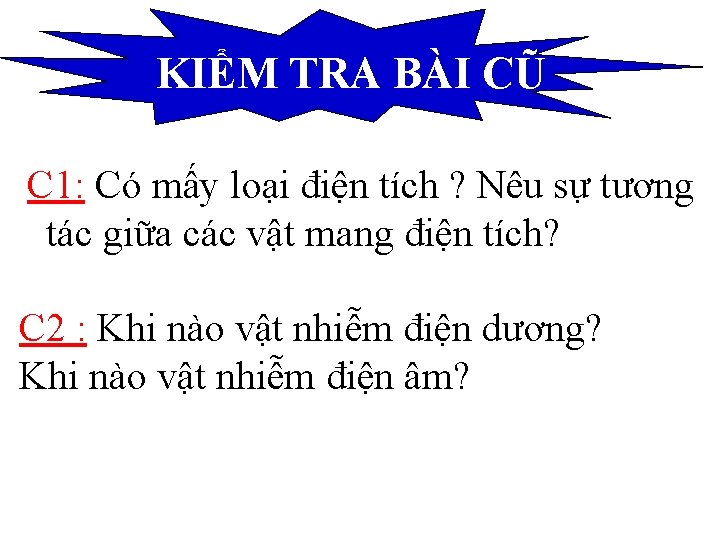 KIỂM TRA BÀI CŨ C 1: Có mấy loại điện tích ? Nêu sự