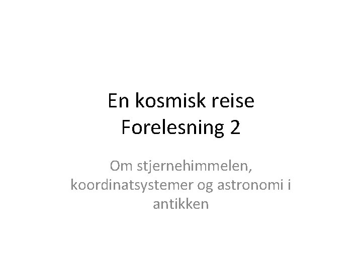 En kosmisk reise Forelesning 2 Om stjernehimmelen, koordinatsystemer og astronomi i antikken 