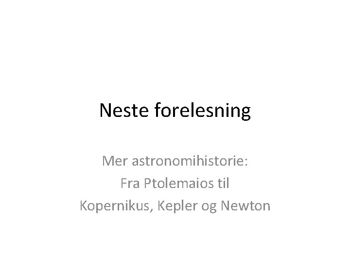 Neste forelesning Mer astronomihistorie: Fra Ptolemaios til Kopernikus, Kepler og Newton 