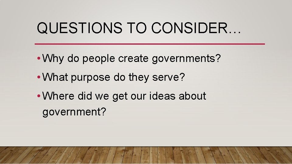 QUESTIONS TO CONSIDER… • Why do people create governments? • What purpose do they