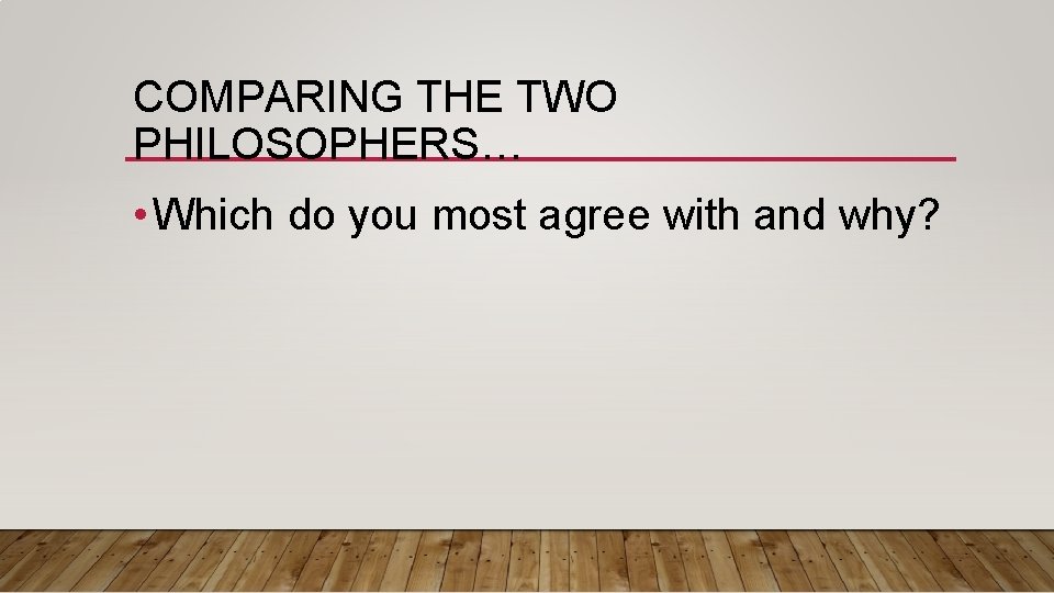 COMPARING THE TWO PHILOSOPHERS… • Which do you most agree with and why? 