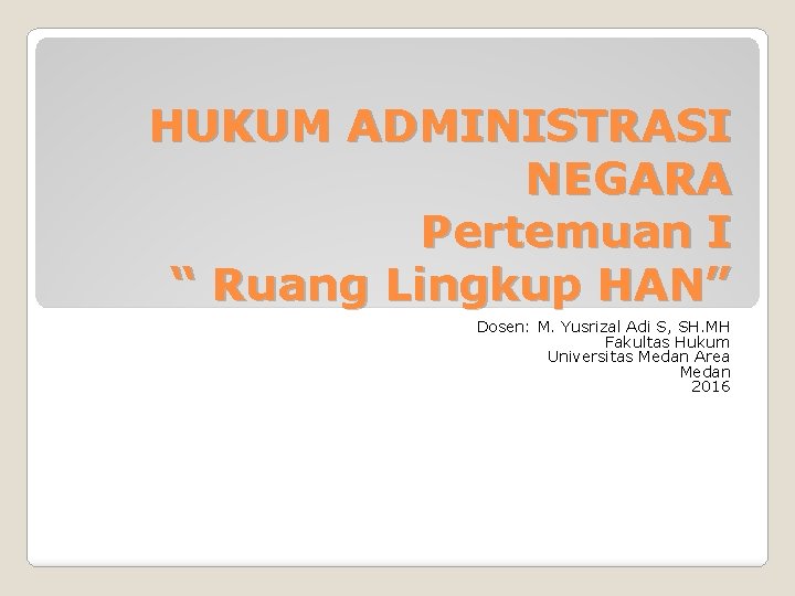 HUKUM ADMINISTRASI NEGARA Pertemuan I “ Ruang Lingkup HAN” Dosen: M. Yusrizal Adi S,