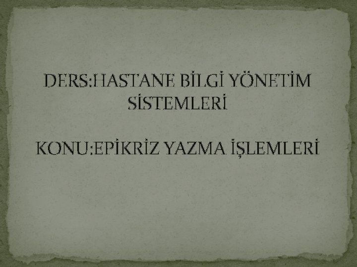 DERS: HASTANE BİLGİ YÖNETİM SİSTEMLERİ KONU: EPİKRİZ YAZMA İŞLEMLERİ 