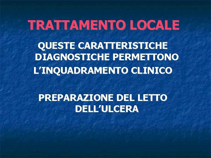 TRATTAMENTO LOCALE QUESTE CARATTERISTICHE DIAGNOSTICHE PERMETTONO L’INQUADRAMENTO CLINICO PREPARAZIONE DEL LETTO DELL’ULCERA 