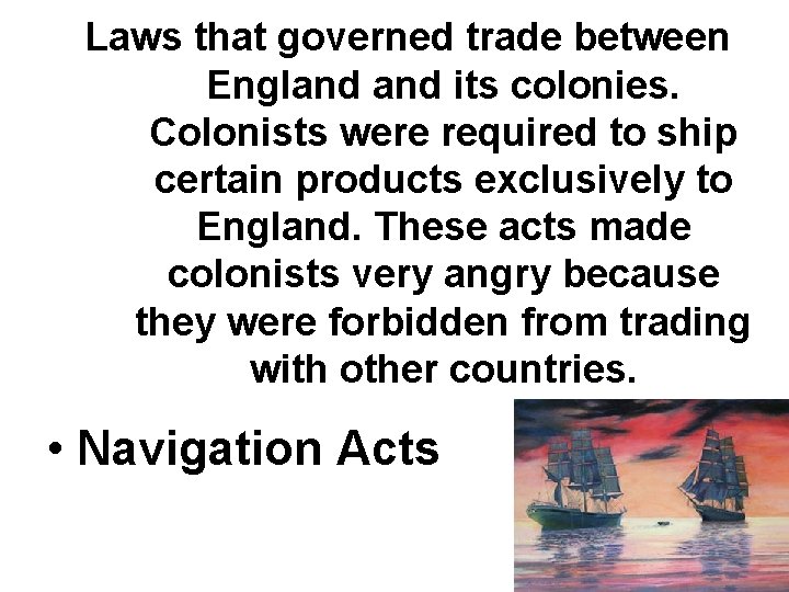 Laws that governed trade between England its colonies. Colonists were required to ship certain
