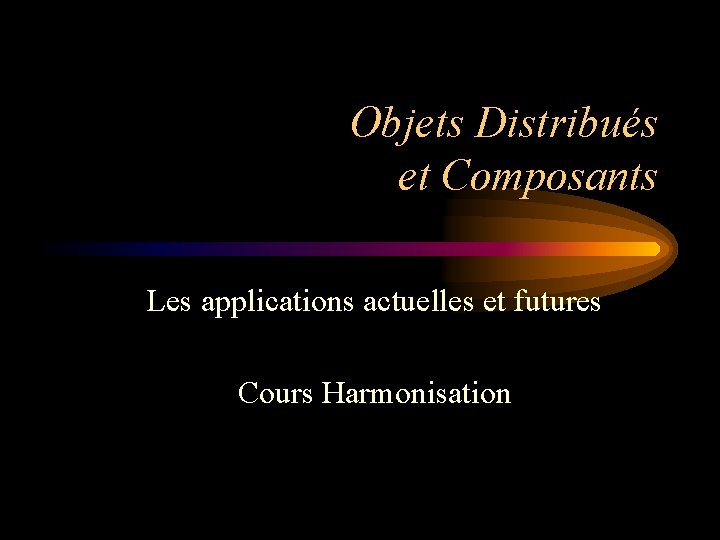 Objets Distribués et Composants Les applications actuelles et futures Cours Harmonisation 