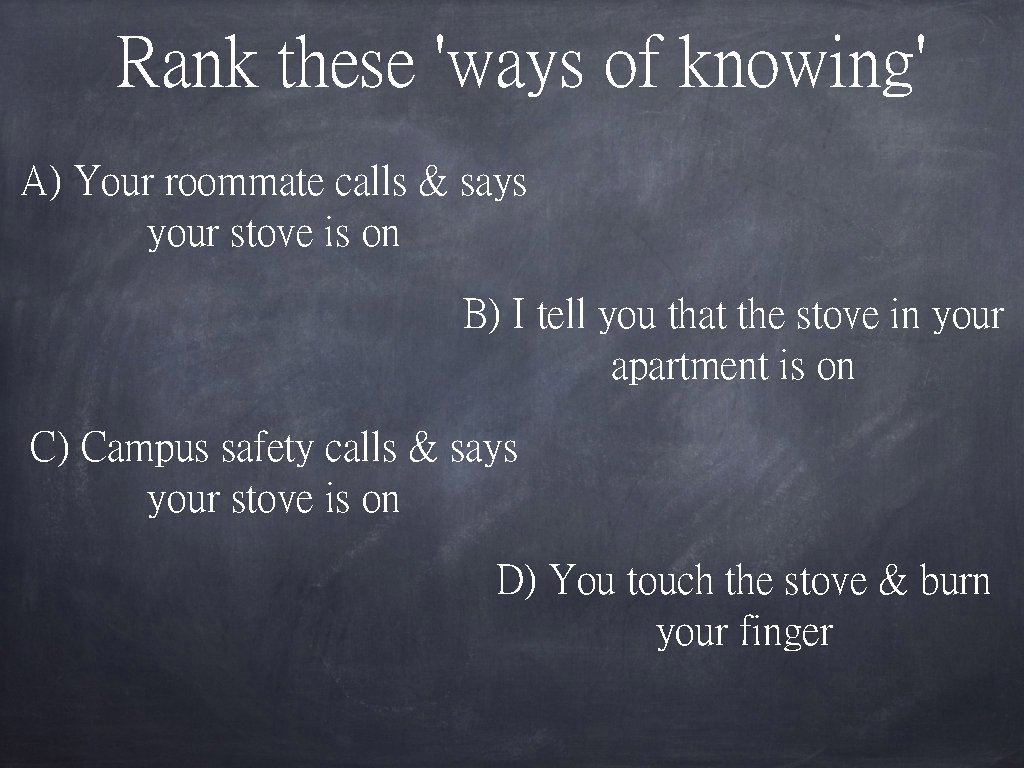 Rank these 'ways of knowing' A) Your roommate calls & says your stove is