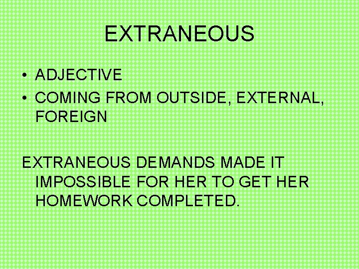 EXTRANEOUS • ADJECTIVE • COMING FROM OUTSIDE, EXTERNAL, FOREIGN EXTRANEOUS DEMANDS MADE IT IMPOSSIBLE