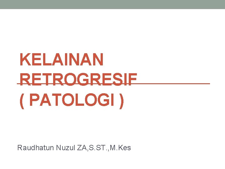 KELAINAN RETROGRESIF ( PATOLOGI ) Raudhatun Nuzul ZA, S. ST. , M. Kes 