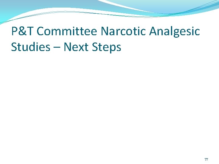 P&T Committee Narcotic Analgesic Studies – Next Steps 77 