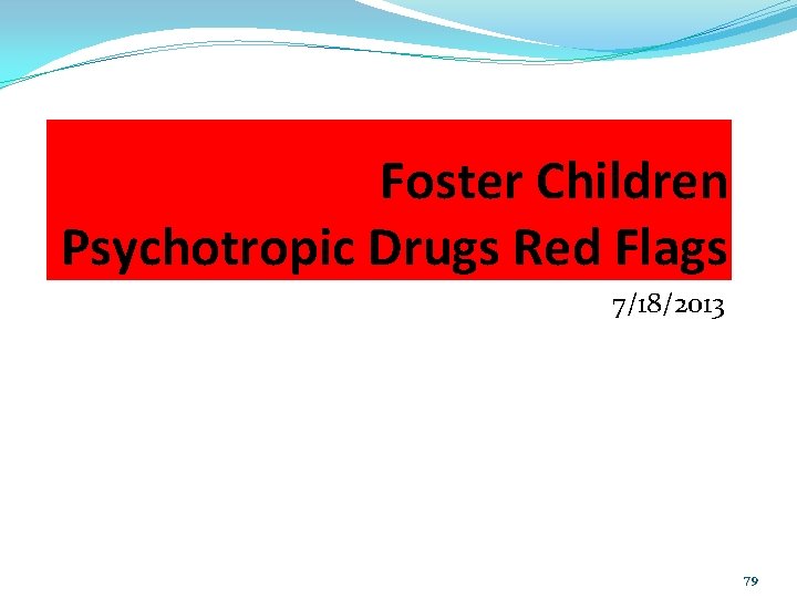 Foster Children Psychotropic Drugs Red Flags 7/18/2013 79 