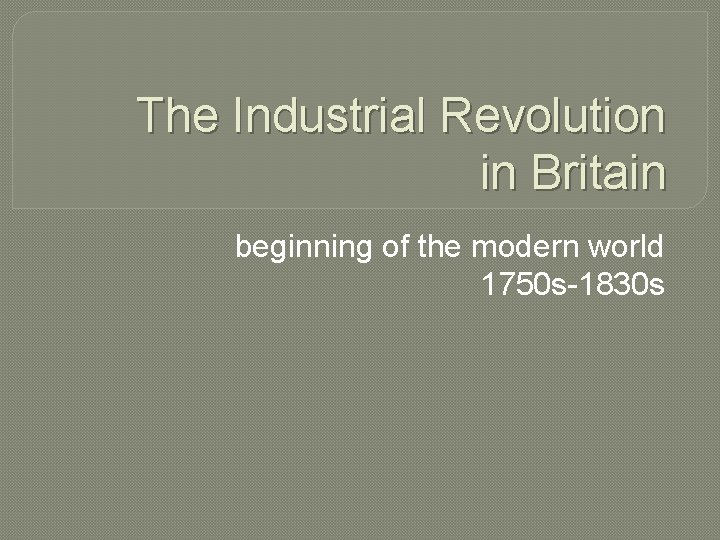 The Industrial Revolution in Britain beginning of the modern world 1750 s-1830 s 