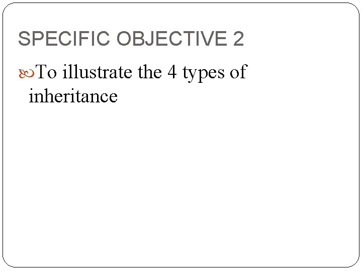 SPECIFIC OBJECTIVE 2 To illustrate the 4 types of inheritance 