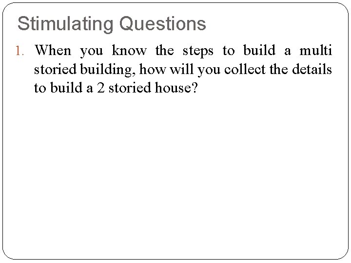 Stimulating Questions 1. When you know the steps to build a multi storied building,
