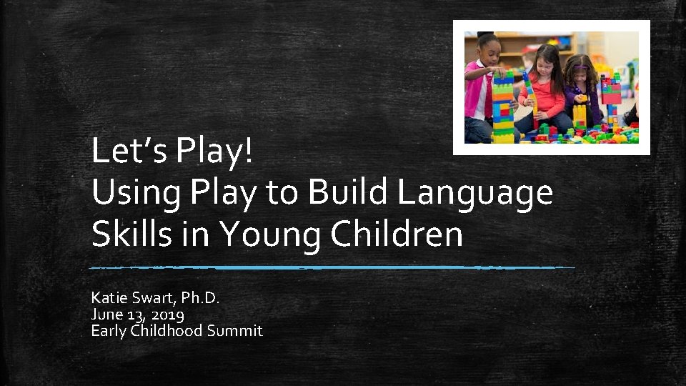 Let’s Play! Using Play to Build Language Skills in Young Children Katie Swart, Ph.