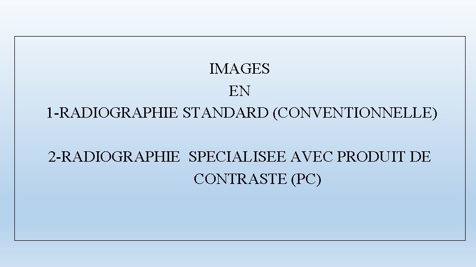 IMAGES EN 1 -RADIOGRAPHIE STANDARD (CONVENTIONNELLE) 2 -RADIOGRAPHIE SPECIALISEE AVEC PRODUIT DE CONTRASTE (PC)