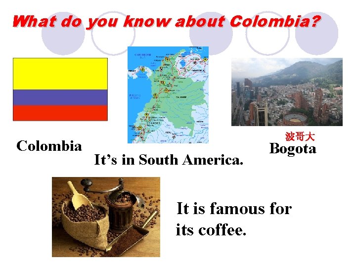 What do you know about Colombia? Colombia 波哥大 It’s in South America. Bogota It